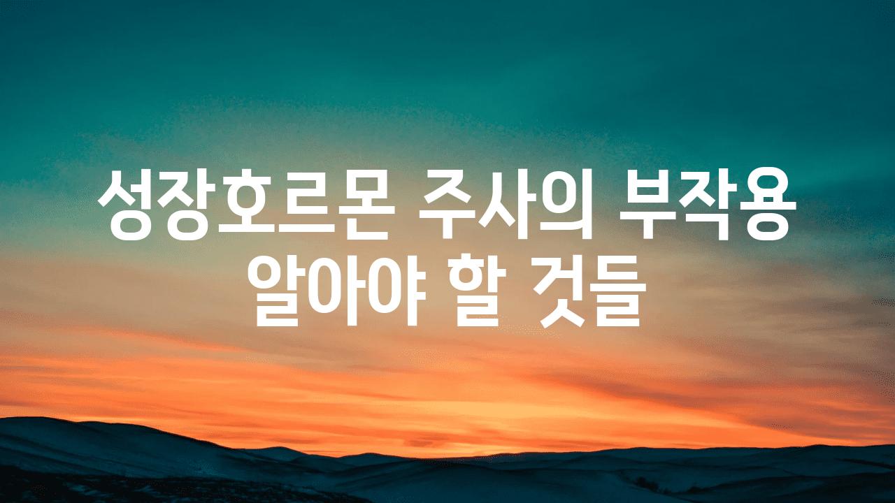 성장호르몬 주사의 부작용 알아야 할 것들