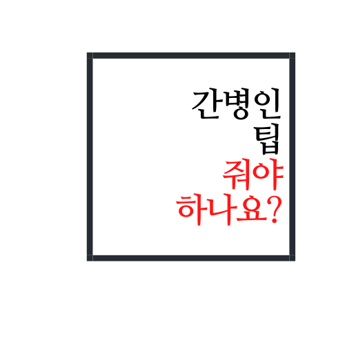  간병인 팁 줘야하나(안보면 손해 꼭 보세요)