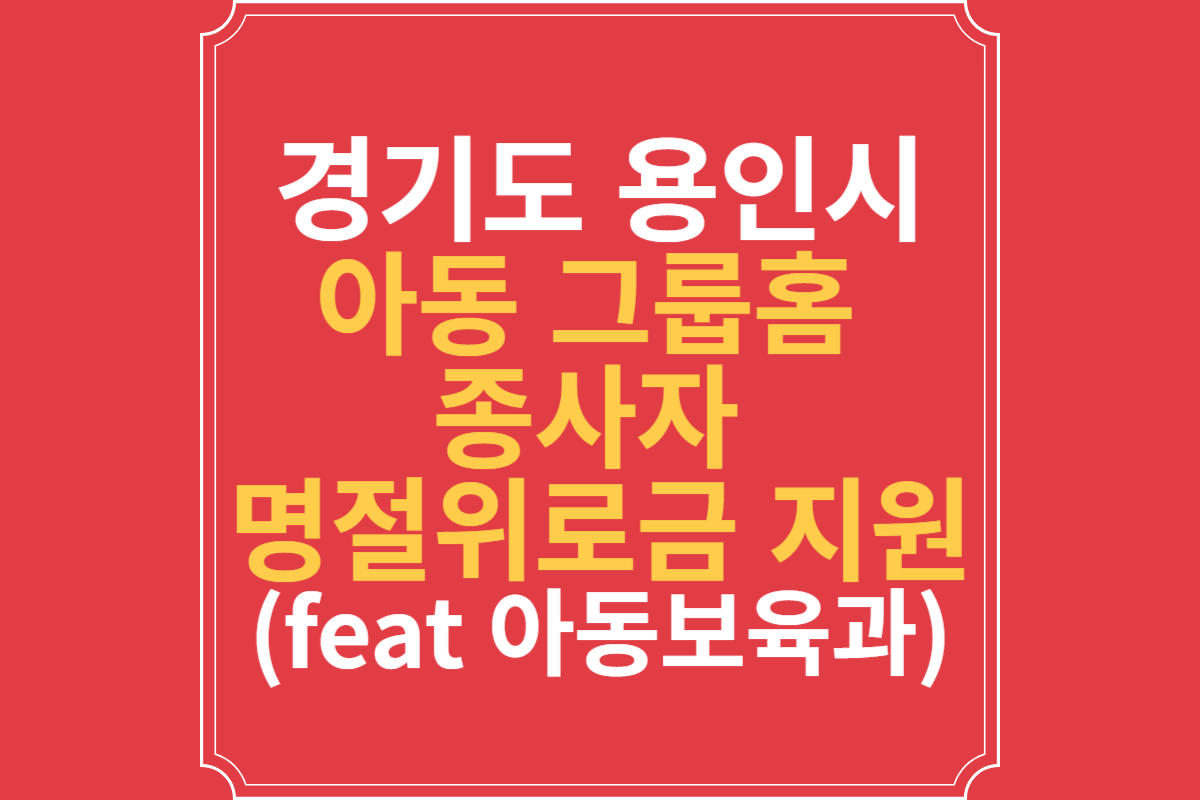 경기도-용인시-아동-그룹홈-종사자-명절위로금-지원-(feat-아동보육과)