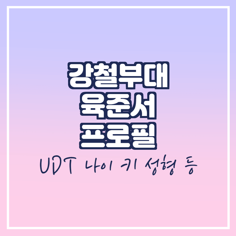  육준서 프로필 (강철부대, 키, 직업, 나이, 성형, 여자친구)