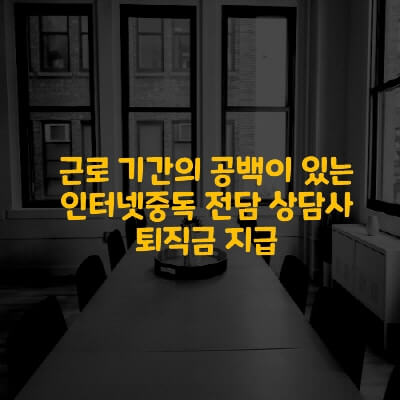  근로 기간의 공백이 있는 인터넷중독 전담 상담사 퇴직금 지급