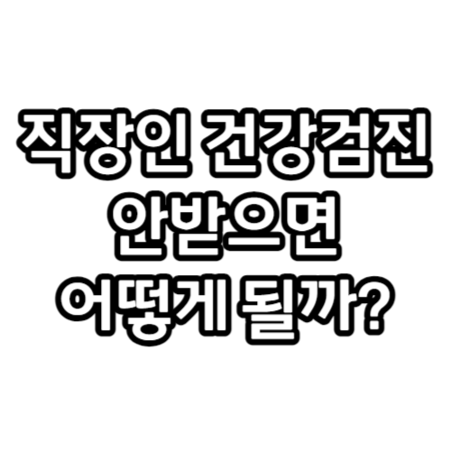  2023년 직장인 건강검진 안 받으면 어떻게 되나요??