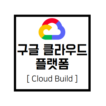  [구글 클라우드 플랫폼] GCP : Cloud Build