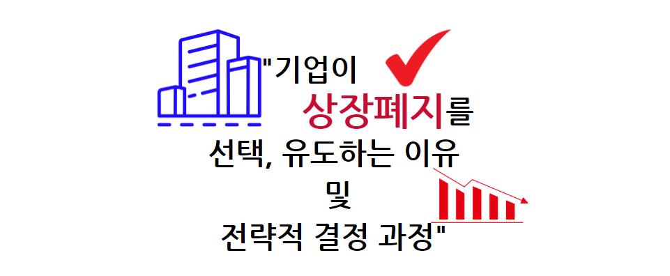기업이 상장폐지를 선택, 유도하는 이유 및 전략적 결정 과정
