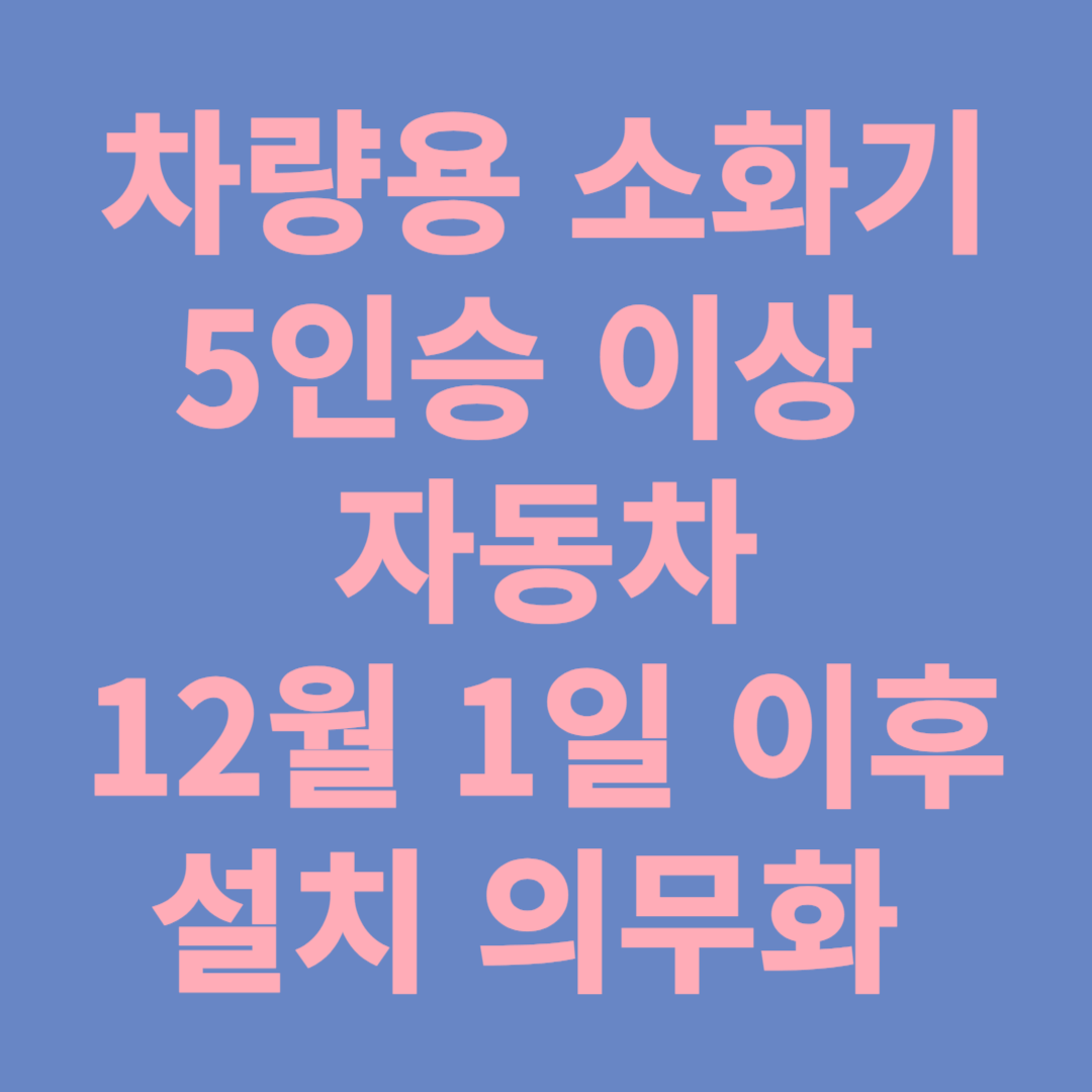 차량용 소화기, 12월 1일 이후 5인승 이상 자동차 소화기 설치 의무화