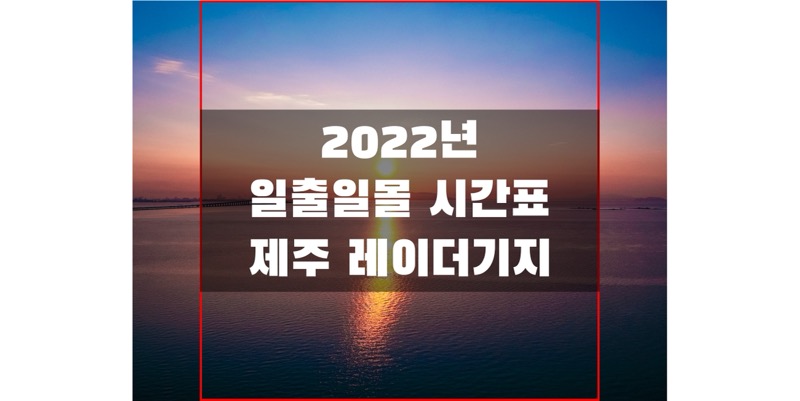  2022년 일출 일몰 시간표, 제주 레이더 기지 지역 해 뜨고 지는 시간 정보