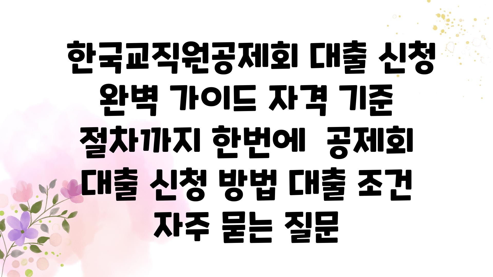  한국교직원공제회 대출 신청 완벽 설명서 자격 기준 절차까지 한번에  공제회 대출 신청 방법 대출 조건 자주 묻는 질문