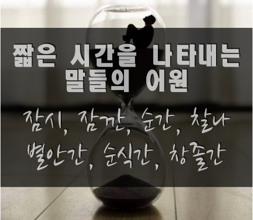  짧은 시간을 나타내는 말들의 어원 (잠시, 잠깐, 순간, 별안간, 순식간, 찰나, 창졸간)