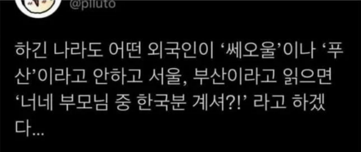 하긴 나라도 어떤 외국인이 '쎄오울'이나 '푸산'이라고 안하고 서울, 부산이라고 읽으면 '너네 부모님 중 한국분 계셔?!' 라고 하겠다...