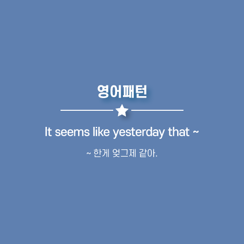  It seems like yesterday that ~ : ~ 한게 엊그제 같아