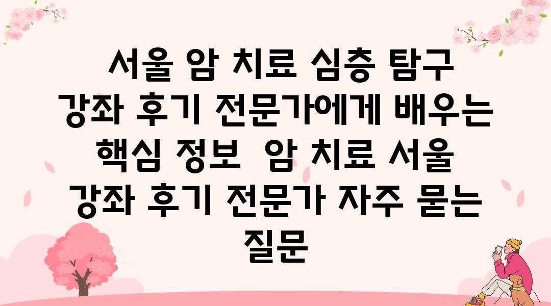  서울 암 치료 심층 비교 강좌 후기 전문가에게 배우는 핵심 정보  암 치료 서울 강좌 후기 전문가 자주 묻는 질문