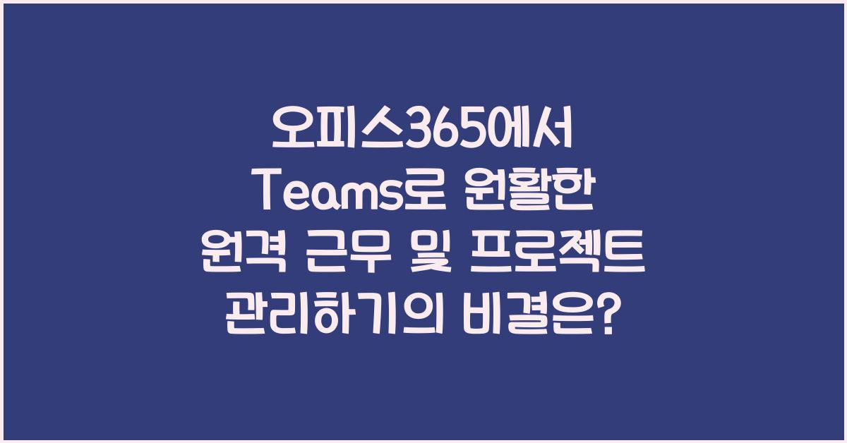 오피스365에서 Teams로 원활한 원격 근무 및 프로젝트 관리하기