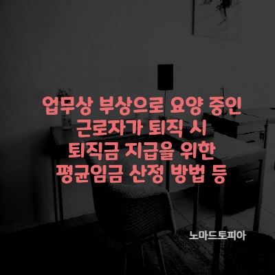  업무상 부상으로 요양 중인 근로자가 퇴직 시 퇴직금 지급을 위한 평균임금 산정 방법 등