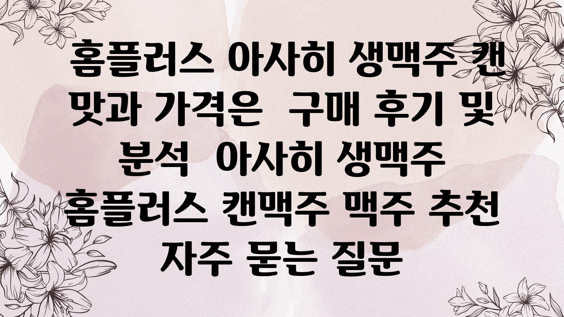  홈플러스 아사히 생맥주 캔 맛과 가격은  구매 후기 및 분석  아사히 생맥주 홈플러스 캔맥주 맥주 추천 자주 묻는 질문