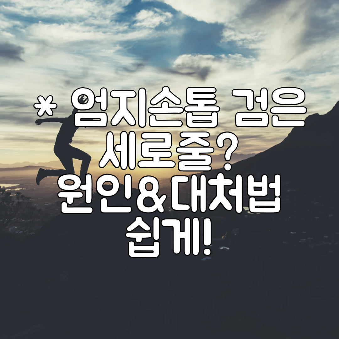 엄지손톱 검은 세로줄 원인&amp;대처법 쉽게!