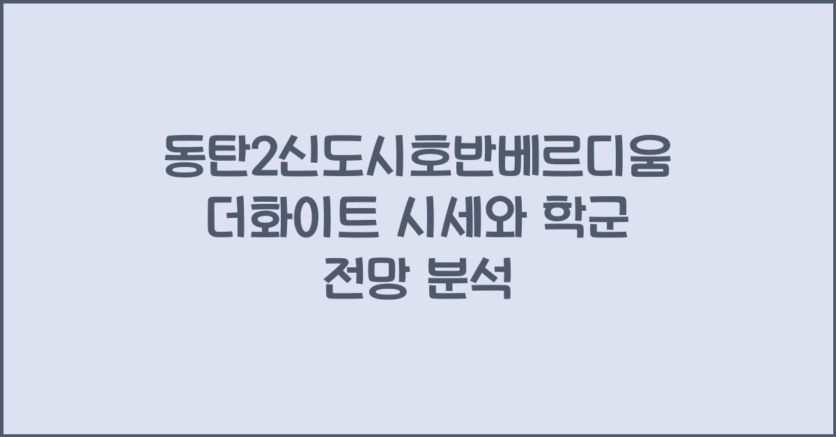 동탄2신도시호반베르디움더화이트 시세 학군 전망