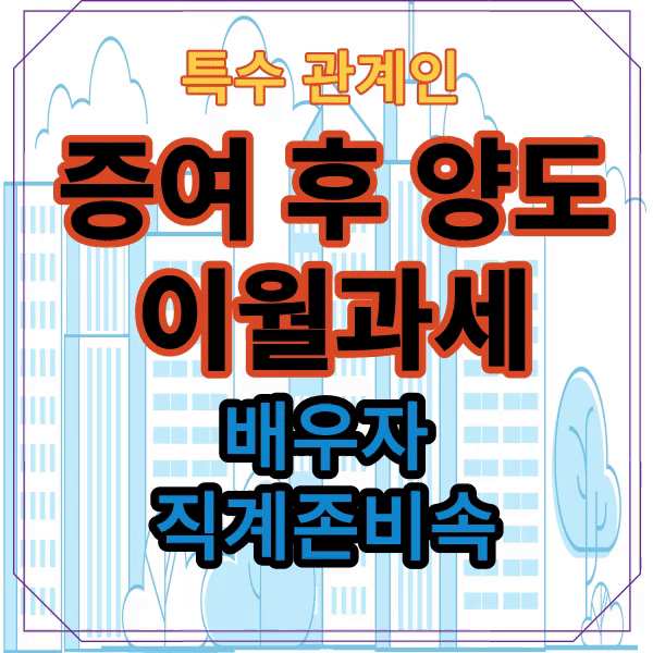  증여 후 양도 이월과세/배우자, 직계존비속,특수관계인 간 증여 후 양도
