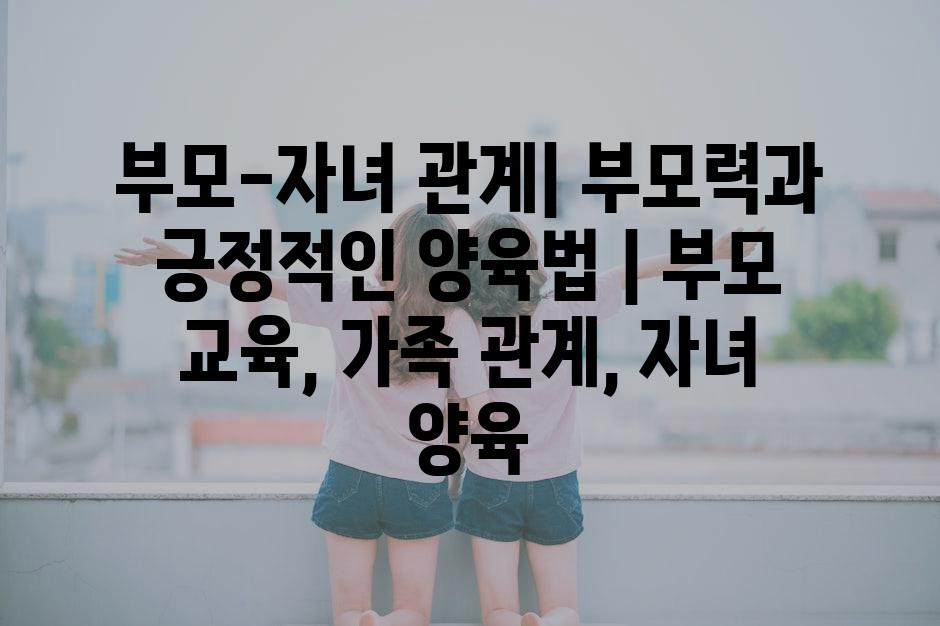 부모-자녀 관계| 부모력과 긍정적인 양육법 | 부모 교육, 가족 관계, 자녀 양육