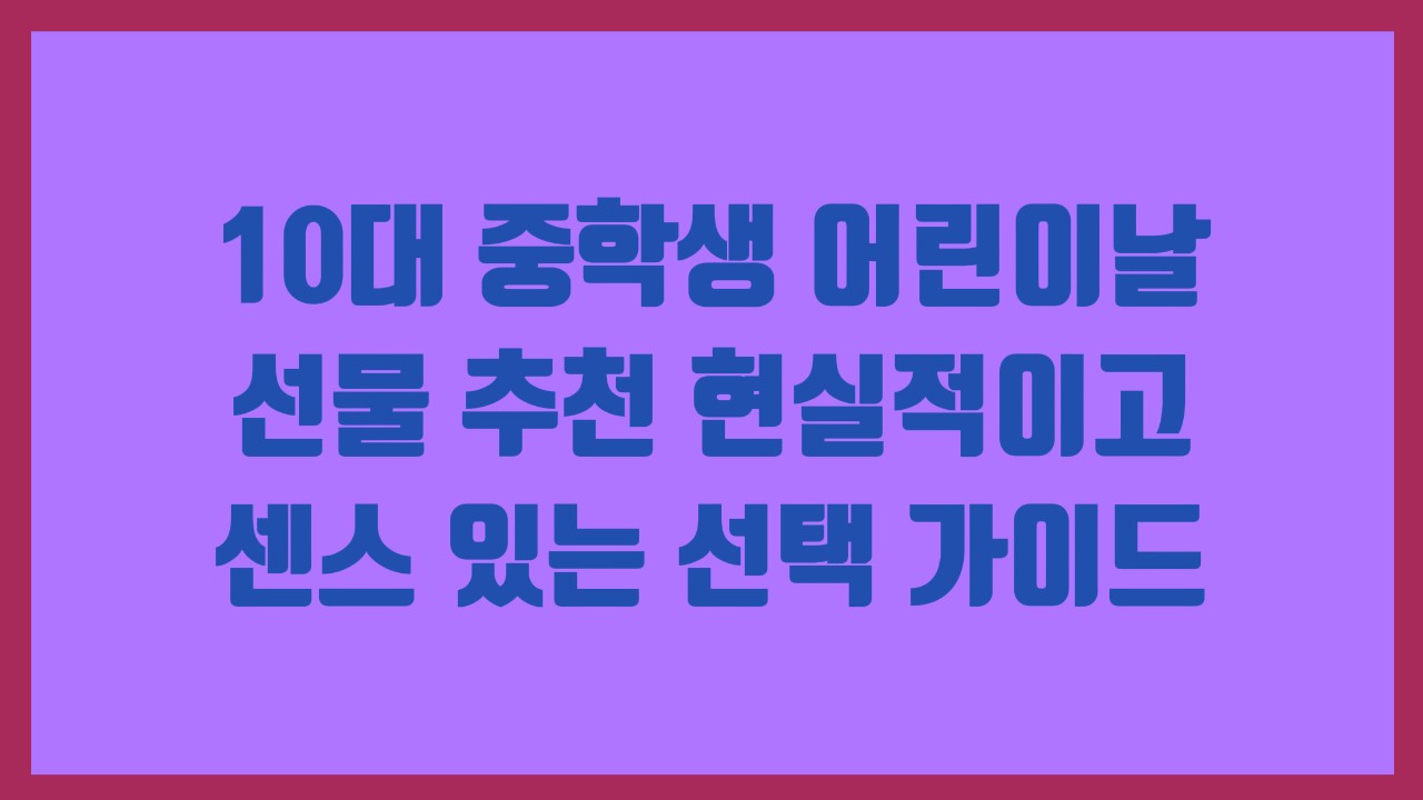 10대 중학생 어린이날 선물 추천, 현실적이고 센스 있는 선택 가이드