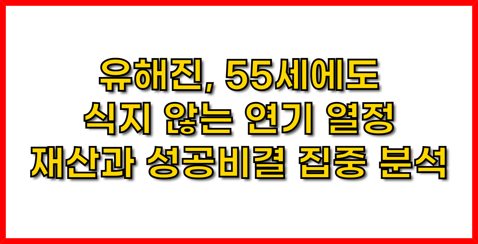 유해진, 55세에도 식지 않는 연기 열정- 재산과 성공 비결 집중 분석