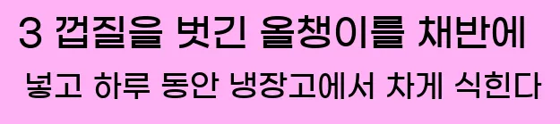  3 껍질을 벗긴 올챙이를 채반에 넣고 하루 동안 냉장고에서 차게 식힌다