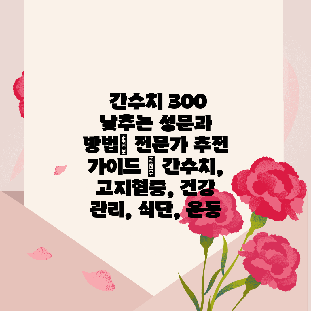  간수치 300 낮추는 성분과 방법 전문가 추천 가이드