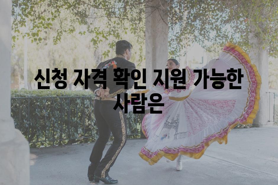 신청 자격 확인 지원 가능한 사람은