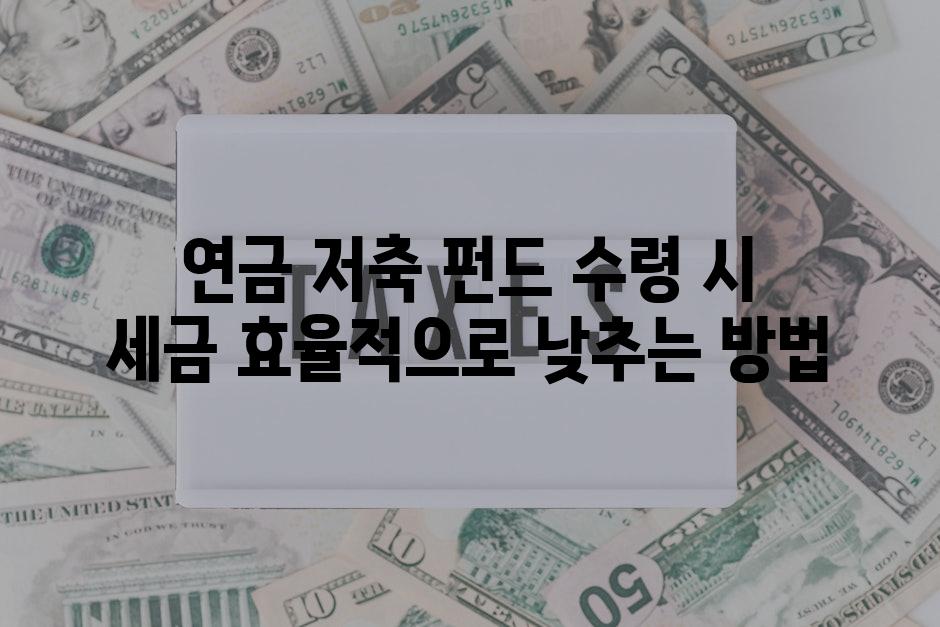 연금 저축 펀드 수령 시 세금 효율적으로 낮추는 방법