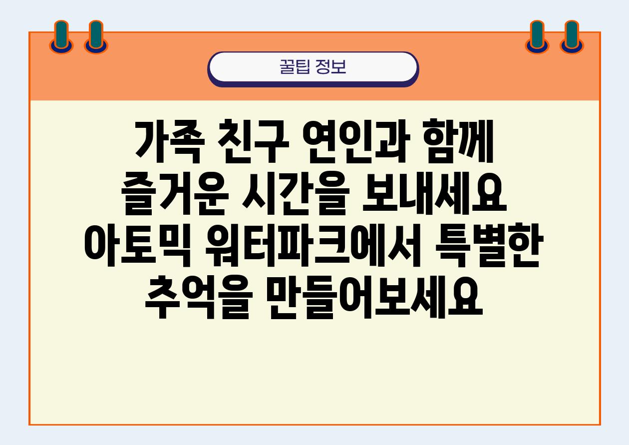 가족 친구 연인과 함께 즐거운 시간을 보내세요 아토믹 워터파크에서 특별한 추억을 만들어보세요