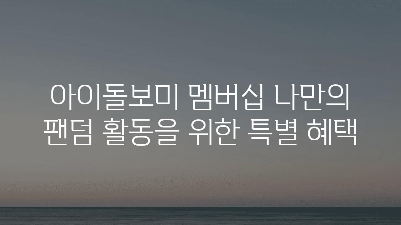 아이돌보미 멤버십 나만의 팬덤 활동을 위한 특별 혜택