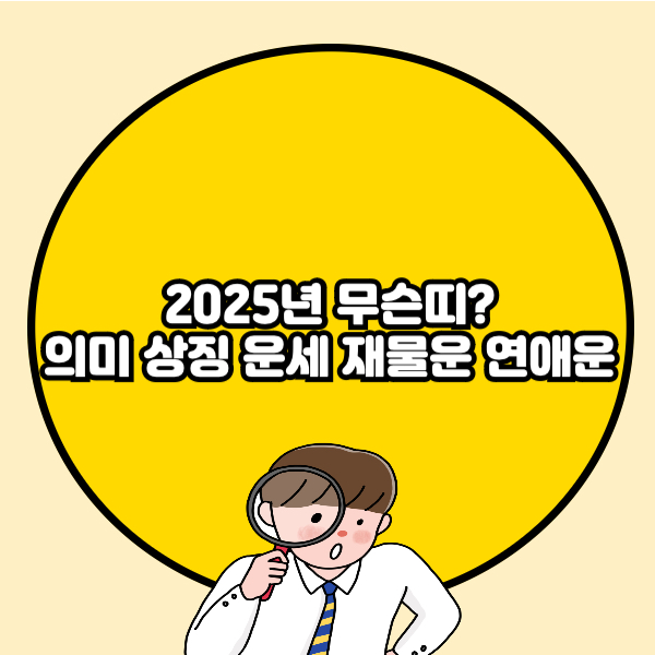 2025년 무슨띠? 의미, 상징 운세 재물운 연애운 총정리