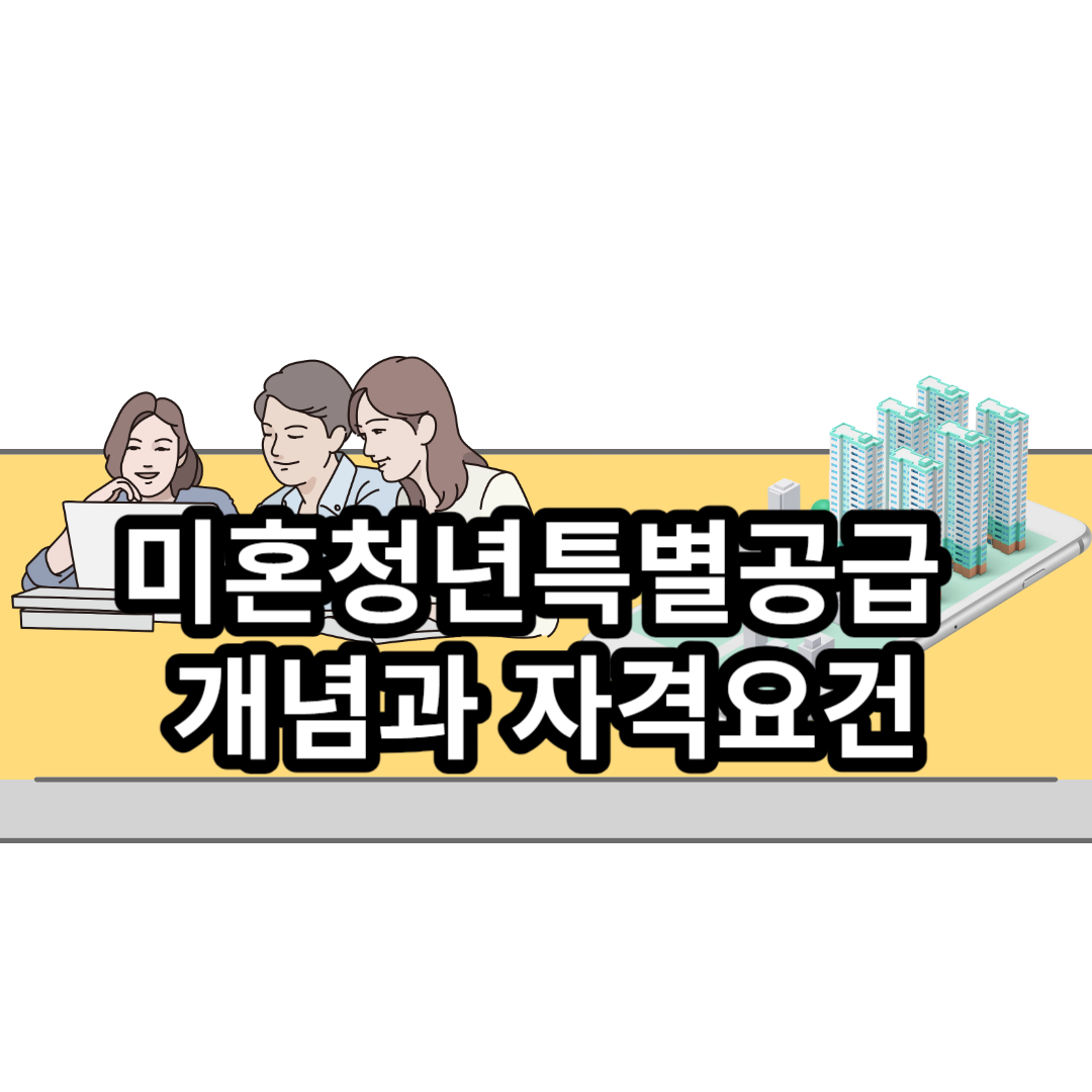  미혼인 청년들 주목! 미혼청년특별공급 개념과 자격요건
