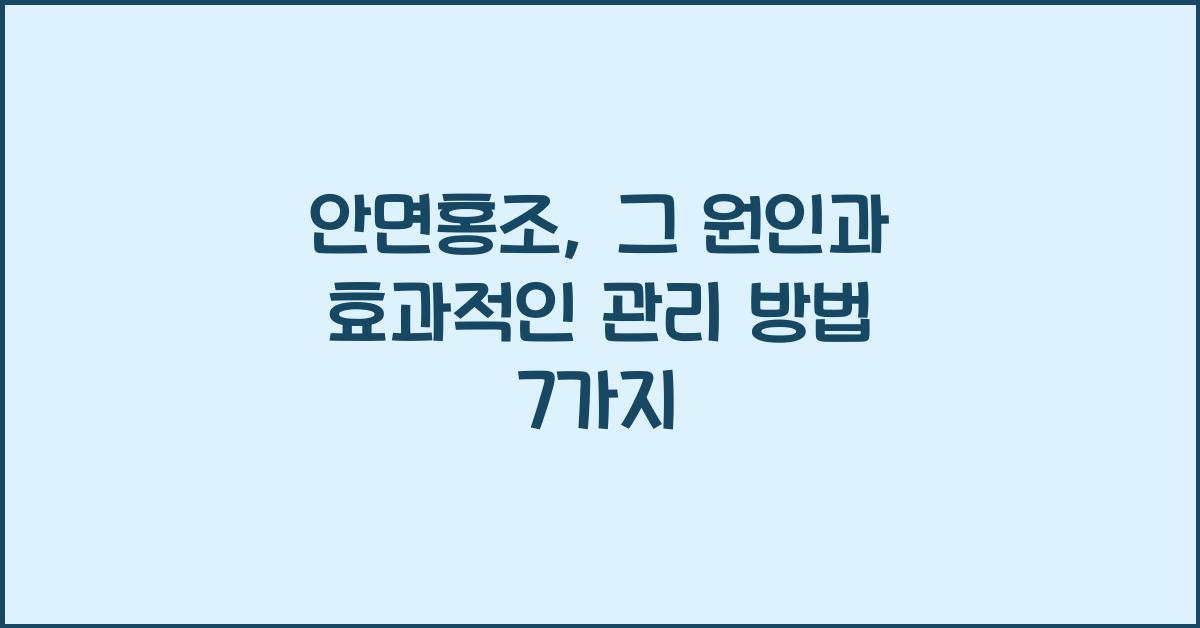 안면홍조: 그 원인과 효과적인 관리 방법  