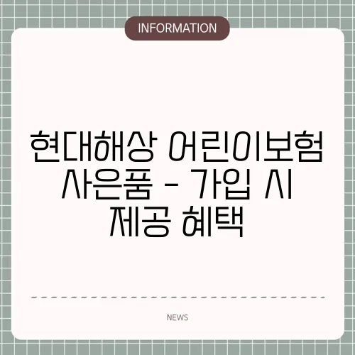 현대해상 어린이보험 사은품 - 가입 시 제공 혜택