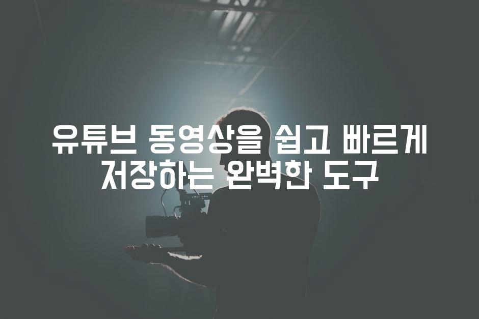 유튜브 동영상을 쉽고 빠르게 저장하는 완벽한 도구