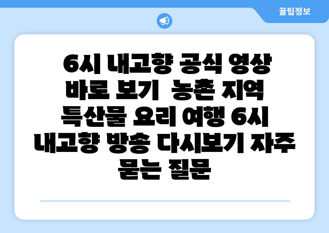  6시 내고향 공식 영상 바로 보기  농촌 지역 특산물 요리 여행 6시 내고향 방송 다시보기 자주 묻는 질문