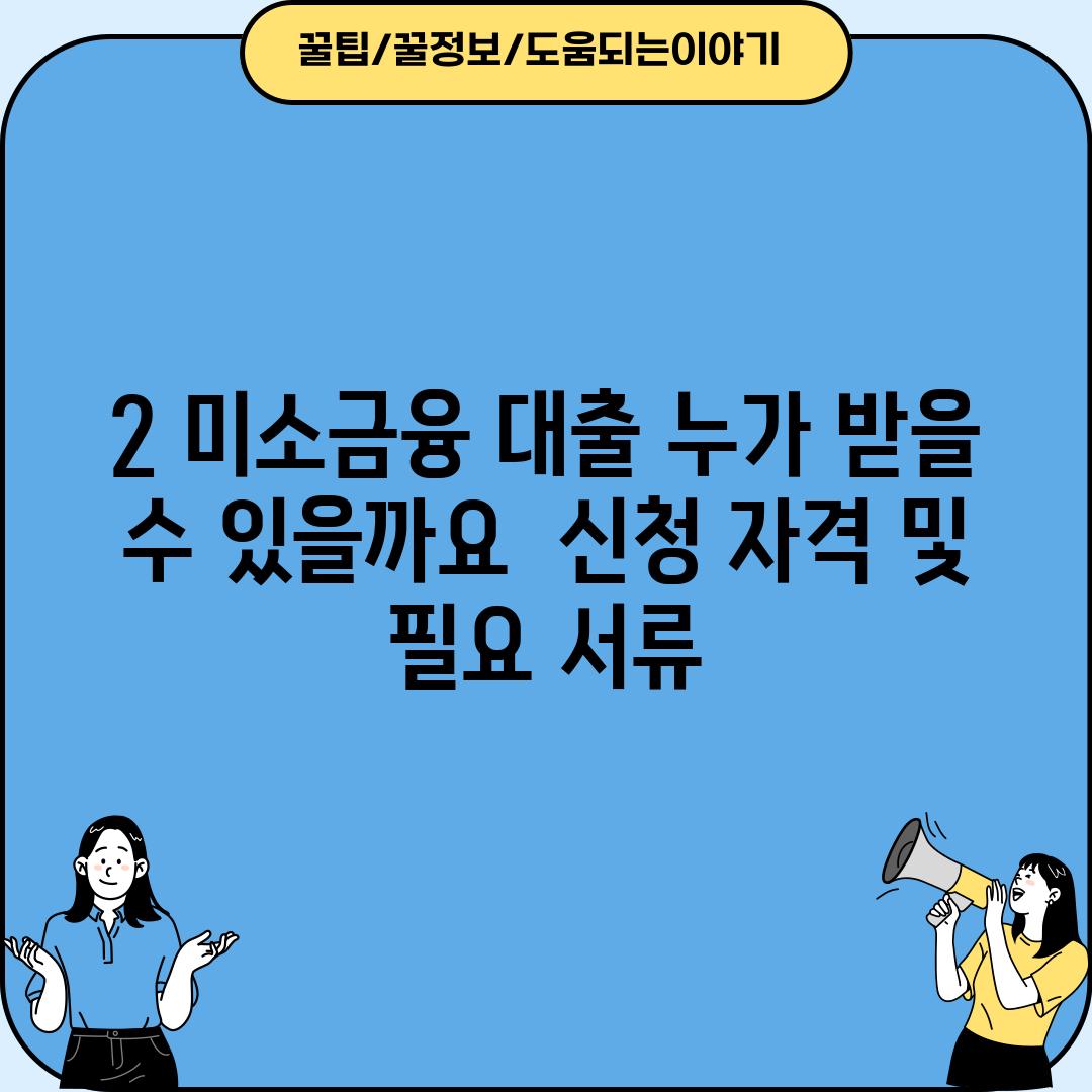 2. 미소금융 대출, 누가 받을 수 있을까요?  (신청 자격 및 필요 서류)