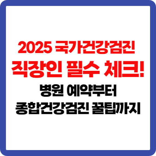 2025 국가건강검진 직장인 필수 체크! 병원 예약부터 종합건강검진 꿀팁까지