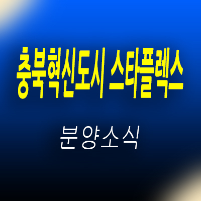  충북혁신도시 스타플렉스 지산 충북 음성 라이브오피스,사무실,상가 분양정보 및 모델하우스 위치 안내