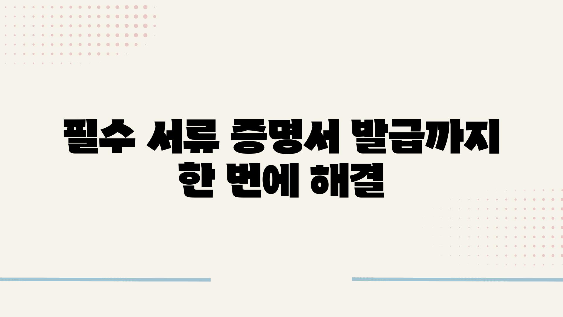 필수 서류 증명서 발급까지 한 번에 해결