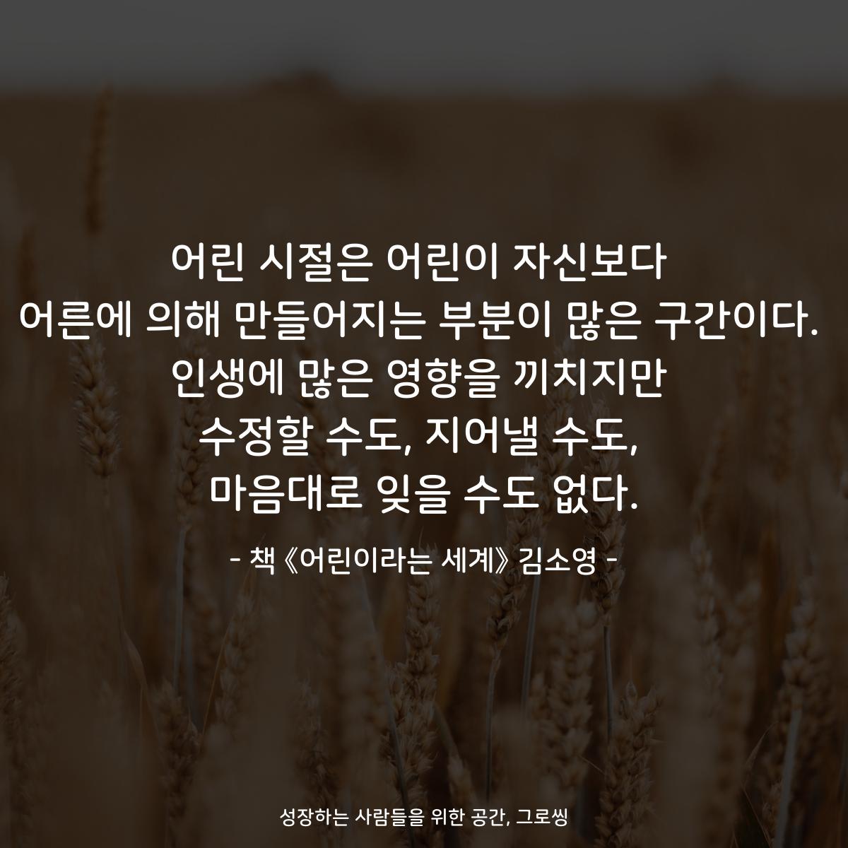 어린 시절은 어린이 자신보다
어른에 의해 만들어지는 부분이 많은 구간이다.
인생에 많은 영향을 끼치지만
수정할 수도, 지어낼 수도,
마음대로 잊을 수도 없다.