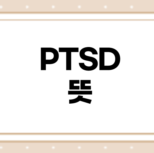  PTSD 뜻 확실히 정리합니다