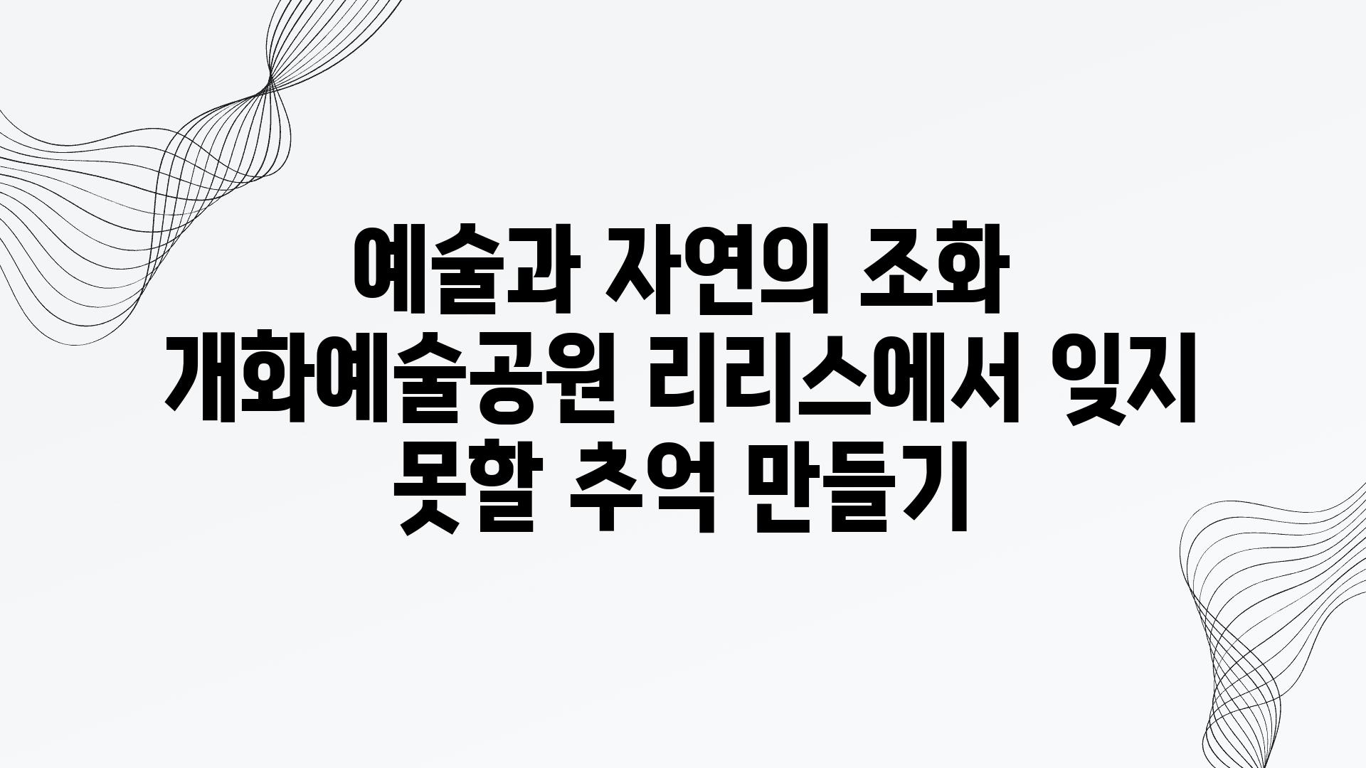 예술과 자연의 조화 개화예술공원 리리스에서 잊지 못할 추억 만들기