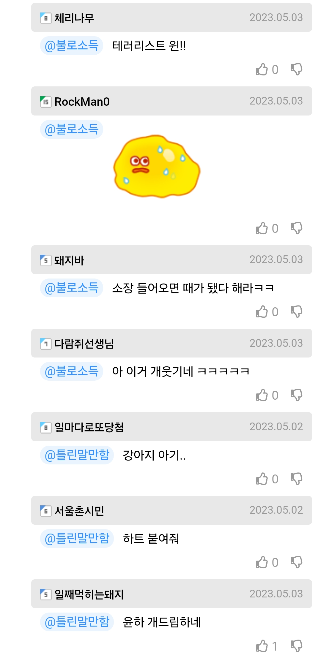 ■ 체리나무
@불로소득 테러리스트 윈!!
is RockMan0
@불로소득
돼지바
OC
2023.05.03
0
2023.05.03
2023.05.03
@불로소득 소장 들어오면 때가 됐다 해라ㅋㅋ
① 다람쥐선생님
@불로소득 아 이거 개웃기네 ㅋㅋㅋㅋㅋ
• 일마다로또당첨
@틀린말만함 강아지 아기..
서울촌시민
@틀린말만함 하트 붙여줘
0
2023.05.03
2023.05.02
2023.05.02
5일째먹히는돼지
@틀린말만함 윤하 개드립하네