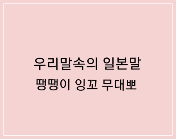  우리말속의 일본말 이젠 바꿔 씁시다/땡땡이 잉꼬 무대뽀