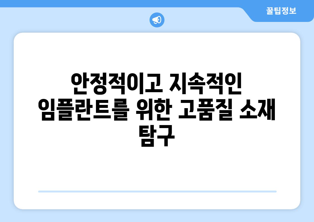 안정적이고 지속적인 임플란트를 위한 고품질 소재 탐구