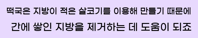  떡국은 지방이 적은 살코기를 이용해 만들기 때문에 간에 쌓인 지방을 제거하는 데 도움이 되죠