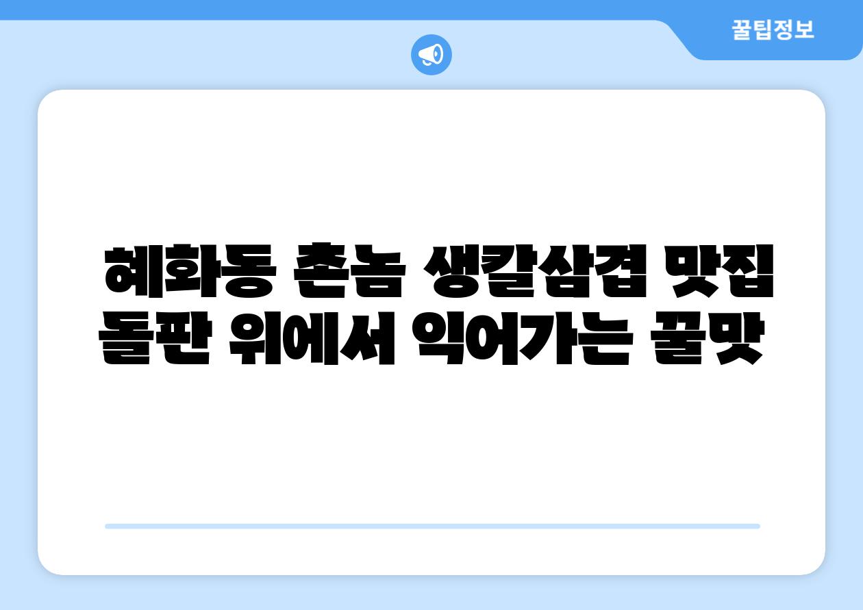  혜화동 촌놈 생칼삼겹 맛집 돌판 위에서 익어가는 꿀맛