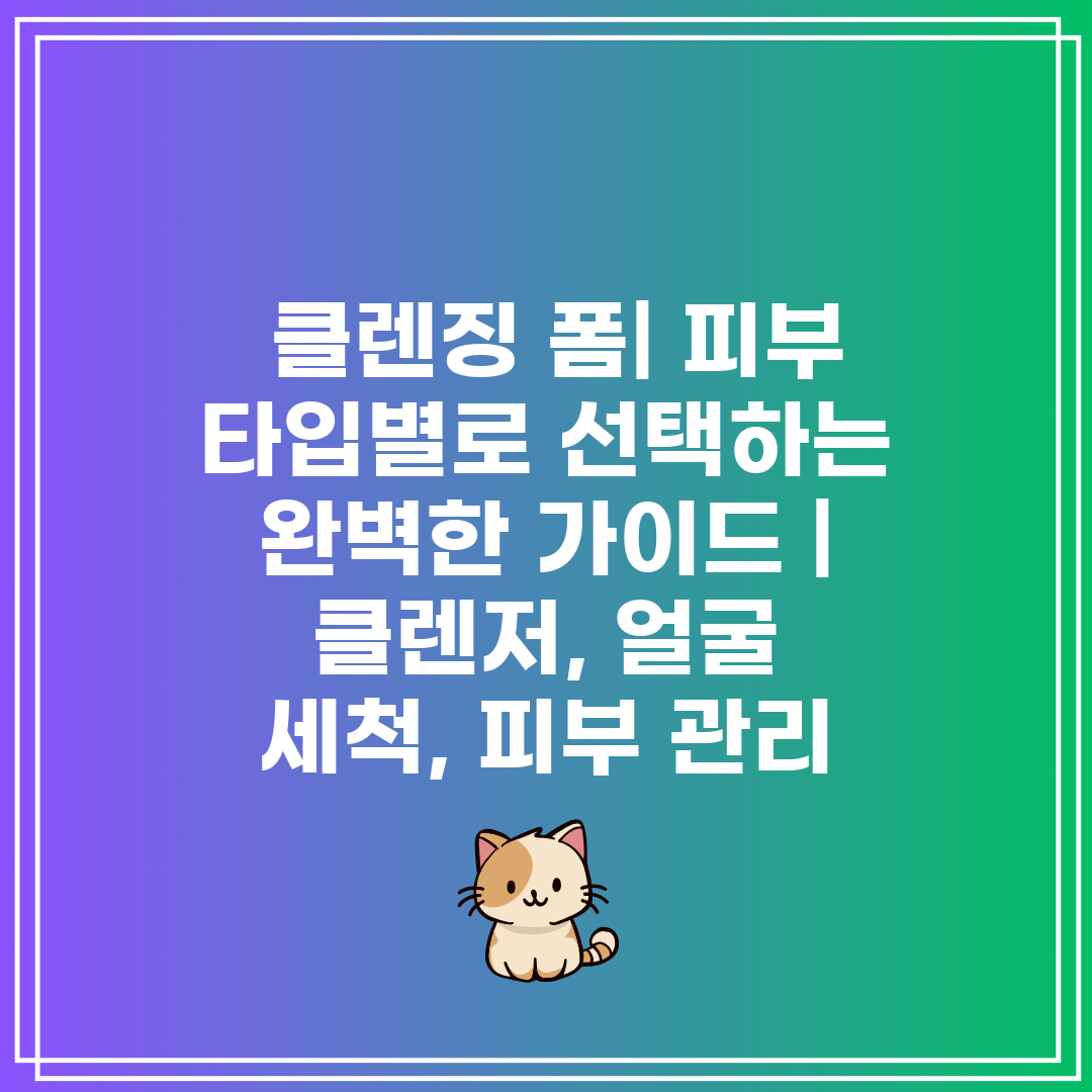  클렌징 폼 피부 타입별로 선택하는 완벽한 가이드  클