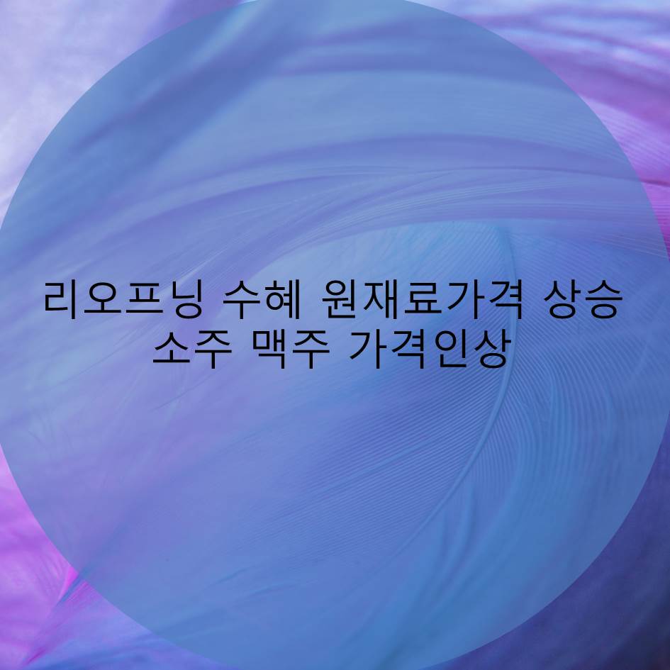  거리두기 조기 완화 리오프닝 기대감, 원재료 가격 인상 소주 맥주 6000원 시대
